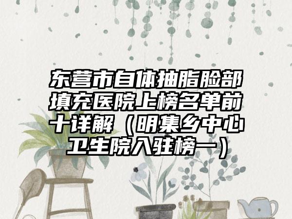东营市自体抽脂脸部填充医院上榜名单前十详解（明集乡中心卫生院入驻榜一）
