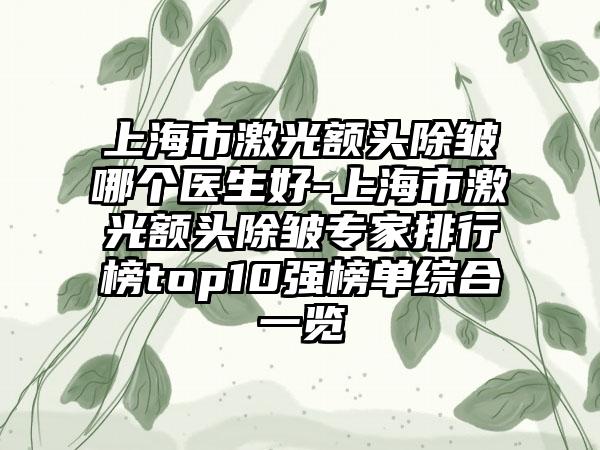 上海市激光额头除皱哪个医生好-上海市激光额头除皱专家排行榜top10强榜单综合一览