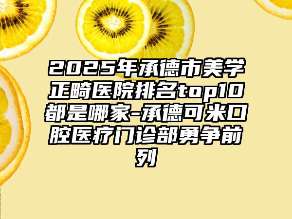 2025年承德市美学正畸医院排名top10都是哪家-承德可米口腔医疗门诊部勇争前列