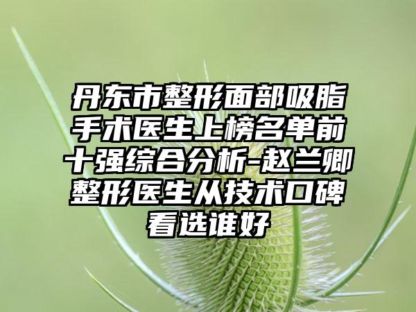 丹东市整形面部吸脂手术医生上榜名单前十强综合分析-赵兰卿整形医生从技术口碑看选谁好