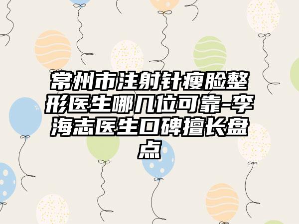 常州市注射针瘦脸整形医生哪几位可靠-李海志医生口碑擅长盘点