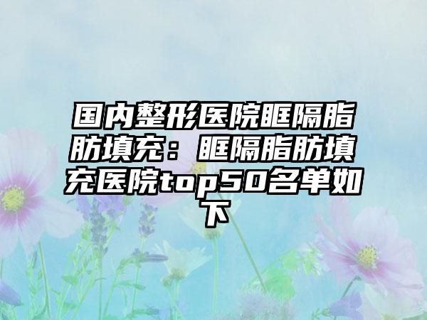 国内整形医院眶隔脂肪填充：眶隔脂肪填充医院top50名单如下