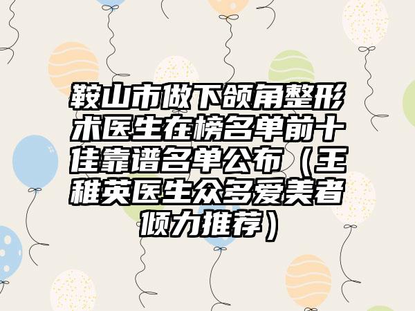 鞍山市做下颌角整形术医生在榜名单前十佳靠谱名单公布（王稚英医生众多爱美者倾力推荐）