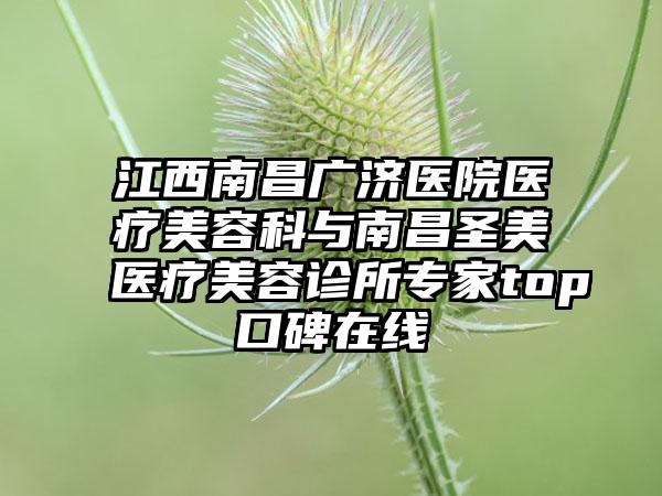 江西南昌广济医院医疗美容科与南昌圣美医疗美容诊所专家top口碑在线