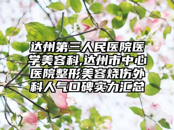达州第三人民医院医学美容科,达州市中心医院整形美容烧伤外科人气口碑实力汇总