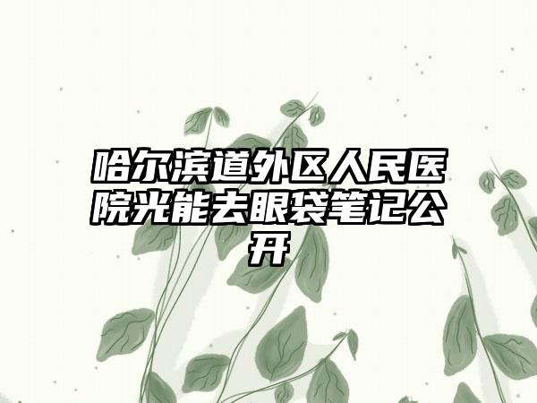 哈尔滨道外区人民医院光能去眼袋笔记公开