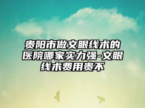 贵阳市做文眼线术的医院哪家实力强-文眼线术费用贵不