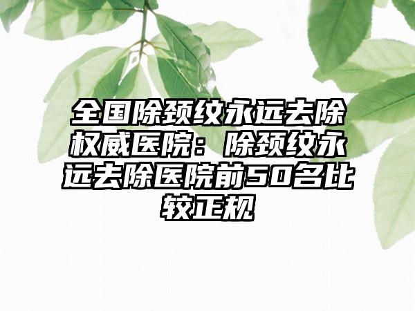 全国除颈纹永远去除权威医院：除颈纹永远去除医院前50名比较正规
