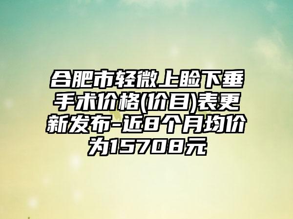 合肥市轻微上睑下垂手术价格(价目)表更新发布-近8个月均价为15708元