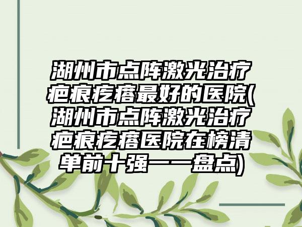 湖州市点阵激光治疗疤痕疙瘩最好的医院(湖州市点阵激光治疗疤痕疙瘩医院在榜清单前十强一一盘点)