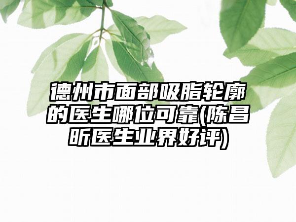 德州市面部吸脂轮廓的医生哪位可靠(陈昌昕医生业界好评)