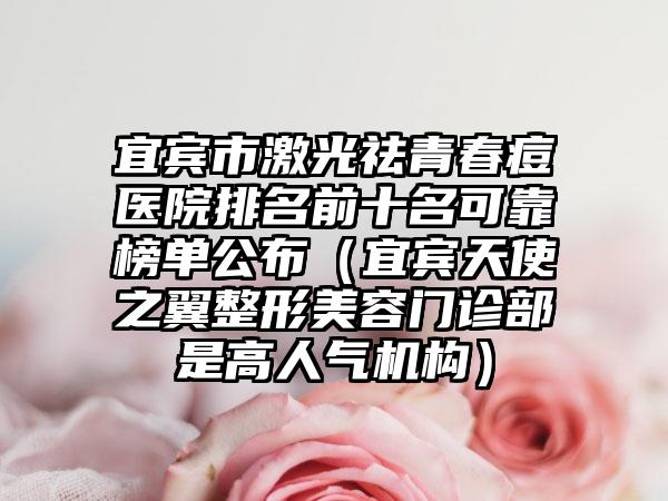 宜宾市激光祛青春痘医院排名前十名可靠榜单公布（宜宾天使之翼整形美容门诊部是高人气机构）