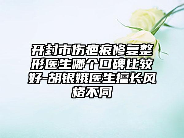 开封市伤疤痕修复整形医生哪个口碑比较好-胡银娥医生擅长风格不同
