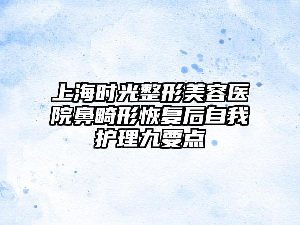 上海时光整形美容医院鼻畸形恢复后自我护理九要点