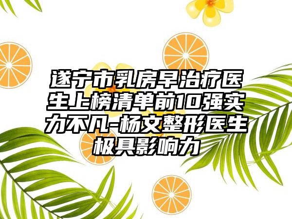 遂宁市乳房早治疗医生上榜清单前10强实力不凡-杨文整形医生极具影响力