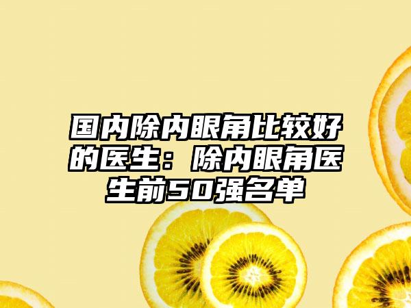 国内除内眼角比较好的医生：除内眼角医生前50强名单