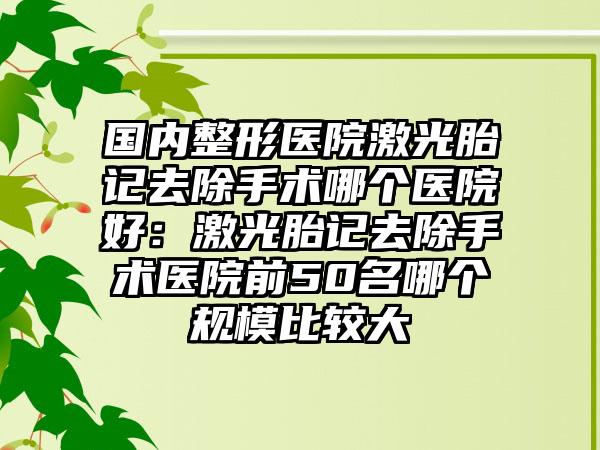 国内整形医院激光胎记去除手术哪个医院好：激光胎记去除手术医院前50名哪个规模比较大