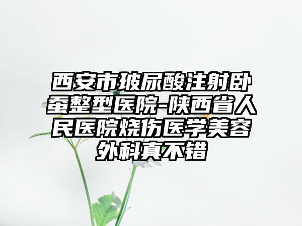 西安市玻尿酸注射卧蚕整型医院-陕西省人民医院烧伤医学美容外科真不错