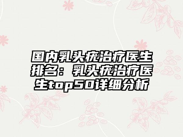国内乳头疣治疗医生排名：乳头疣治疗医生top50详细分析