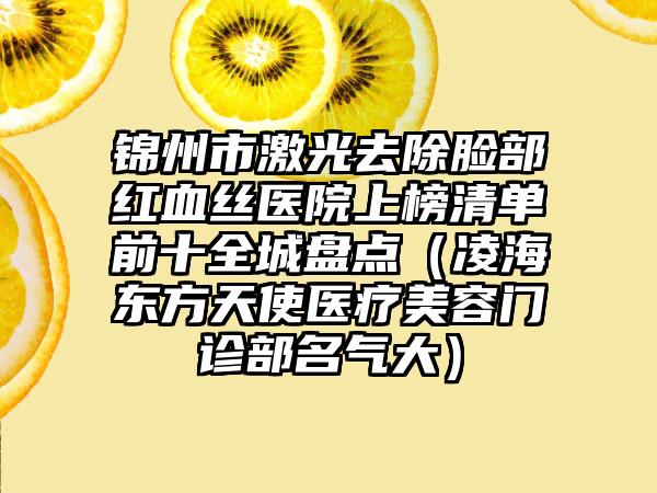 锦州市激光去除脸部红血丝医院上榜清单前十全城盘点（凌海东方天使医疗美容门诊部名气大）