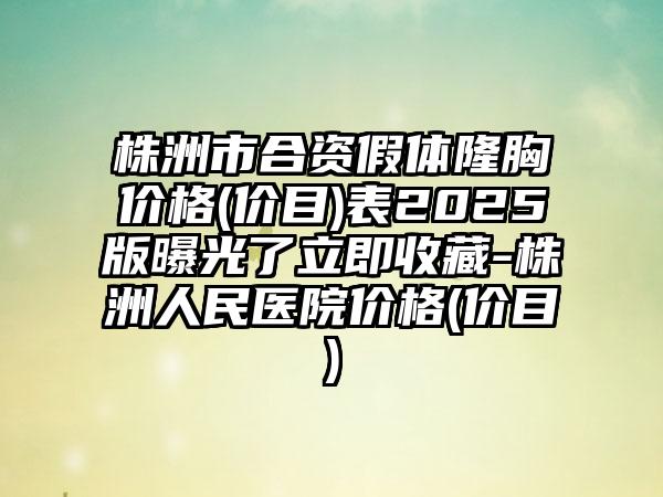 株洲市合资假体隆胸价格(价目)表2025版曝光了立即收藏-株洲人民医院价格(价目)