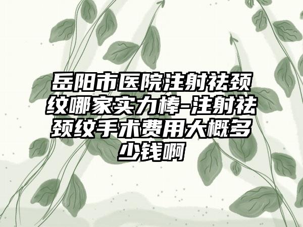 岳阳市医院注射祛颈纹哪家实力棒-注射祛颈纹手术费用大概多少钱啊