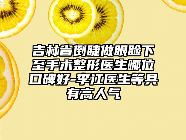 吉林省倒睫做眼睑下至手术整形医生哪位口碑好-李江医生等具有高人气