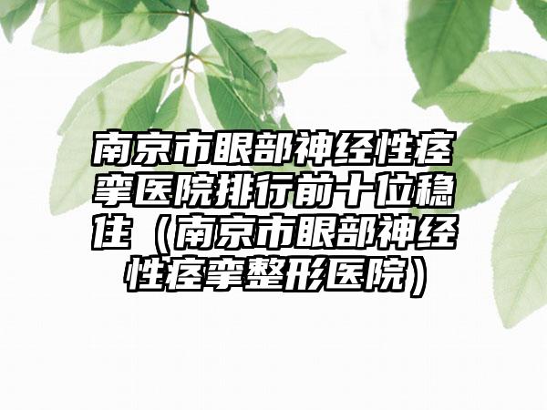 南京市眼部神经性痉挛医院排行前十位稳住（南京市眼部神经性痉挛整形医院）