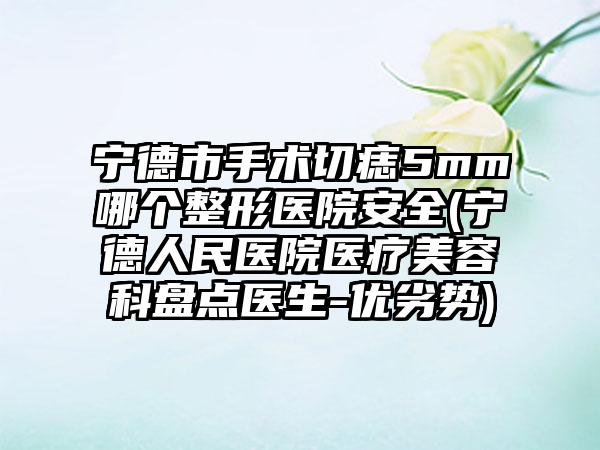 宁德市手术切痣5mm哪个整形医院安全(宁德人民医院医疗美容科盘点医生-优劣势)