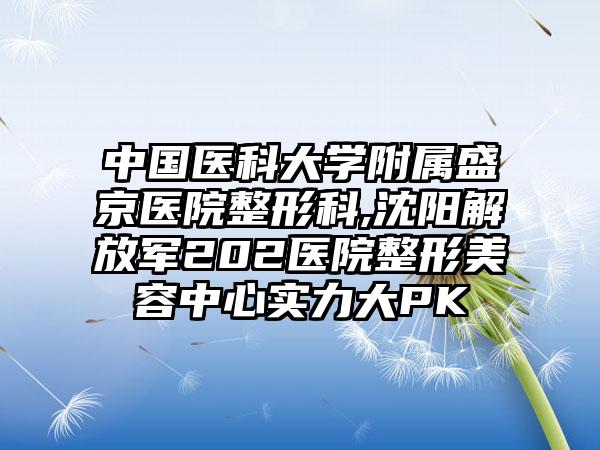 中国医科大学附属盛京医院整形科,沈阳解放军202医院整形美容中心实力大PK