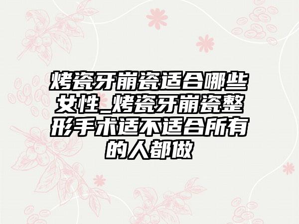 烤瓷牙崩瓷适合哪些女性_烤瓷牙崩瓷整形手术适不适合所有的人都做