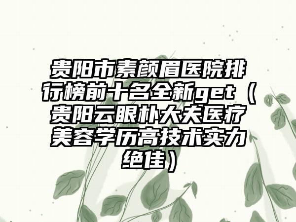 贵阳市素颜眉医院排行榜前十名全新get（贵阳云眼朴大夫医疗美容学历高技术实力绝佳）