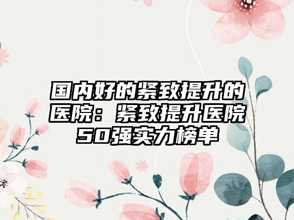 国内好的紧致提升的医院：紧致提升医院50强实力榜单