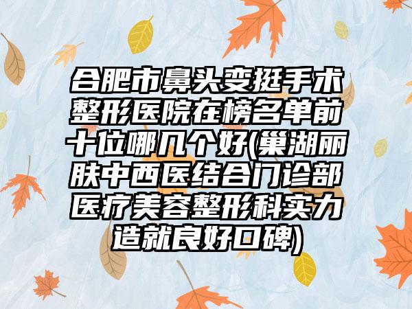 合肥市鼻头变挺手术整形医院在榜名单前十位哪几个好(巢湖丽肤中西医结合门诊部医疗美容整形科实力造就良好口碑)
