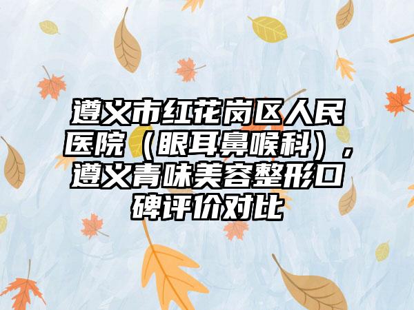 遵义市红花岗区人民医院（眼耳鼻喉科）,遵义青味美容整形口碑评价对比