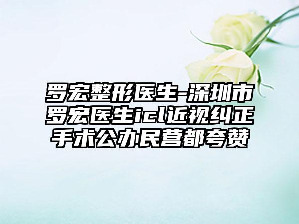罗宏整形医生-深圳市罗宏医生icl近视纠正手术公办民营都夸赞