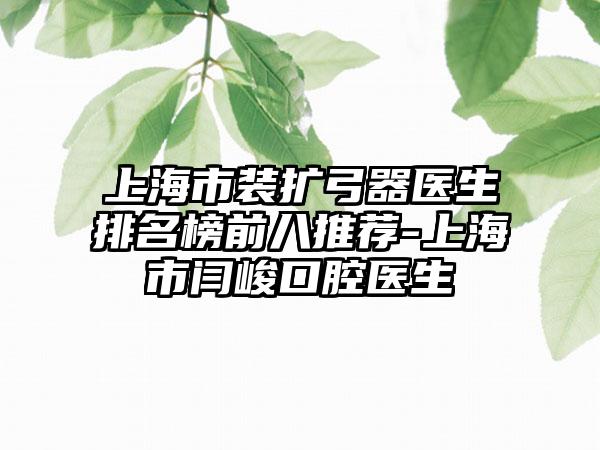 上海市装扩弓器医生排名榜前八推荐-上海市闫峻口腔医生