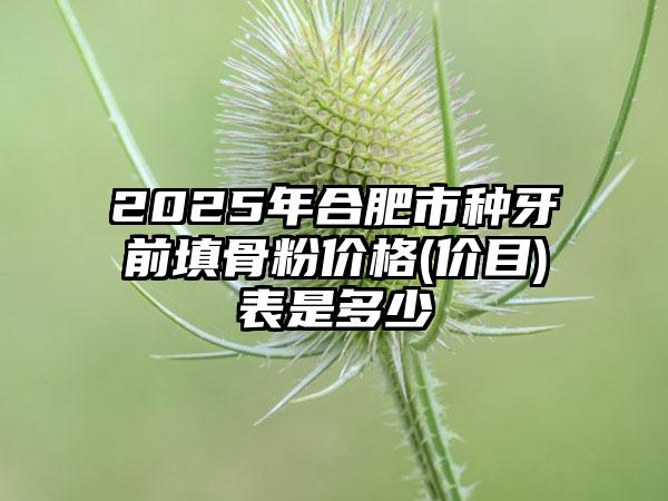 2025年合肥市种牙前填骨粉价格(价目)表是多少