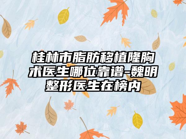 桂林市脂肪移植隆胸术医生哪位靠谱-魏明整形医生在榜内