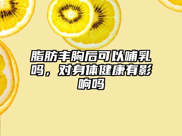 脂肪丰胸后可以哺乳吗，对身体健康有影响吗