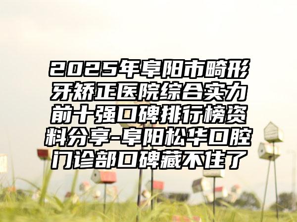 2025年阜阳市畸形牙矫正医院综合实力前十强口碑排行榜资料分享-阜阳松华口腔门诊部口碑藏不住了