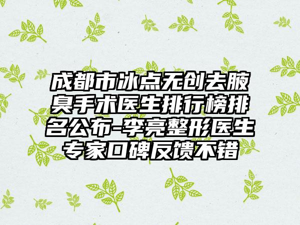 成都市冰点无创去腋臭手术医生排行榜排名公布-李亮整形医生专家口碑反馈不错