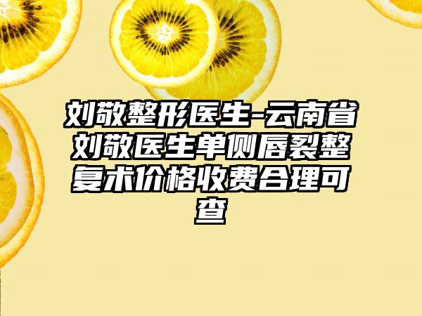 刘敬整形医生-云南省刘敬医生单侧唇裂整复术价格收费合理可查