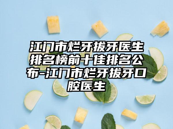 江门市烂牙拔牙医生排名榜前十佳排名公布-江门市烂牙拔牙口腔医生