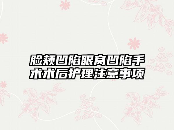 脸颊凹陷眼窝凹陷手术术后护理注意事项