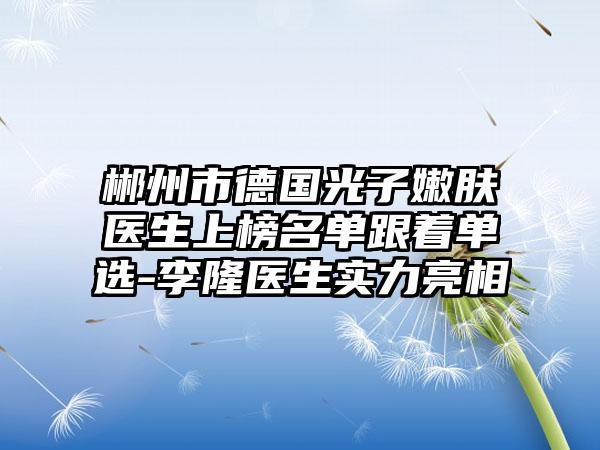 郴州市德国光子嫩肤医生上榜名单跟着单选-李隆医生实力亮相