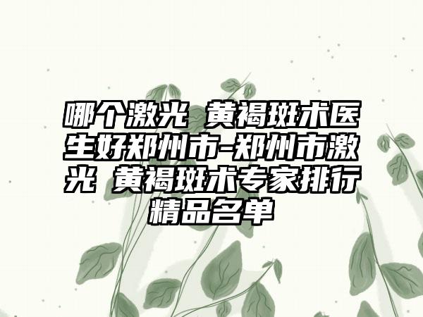 哪个激光袪黄褐斑术医生好郑州市-郑州市激光袪黄褐斑术专家排行精品名单