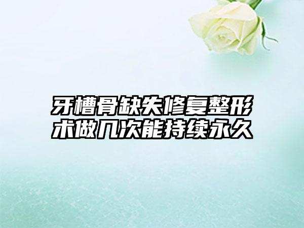 牙槽骨缺失修复整形术做几次能持续永久