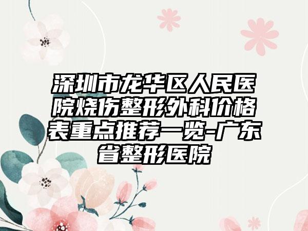 深圳市龙华区人民医院烧伤整形外科价格表重点推荐一览-广东省整形医院