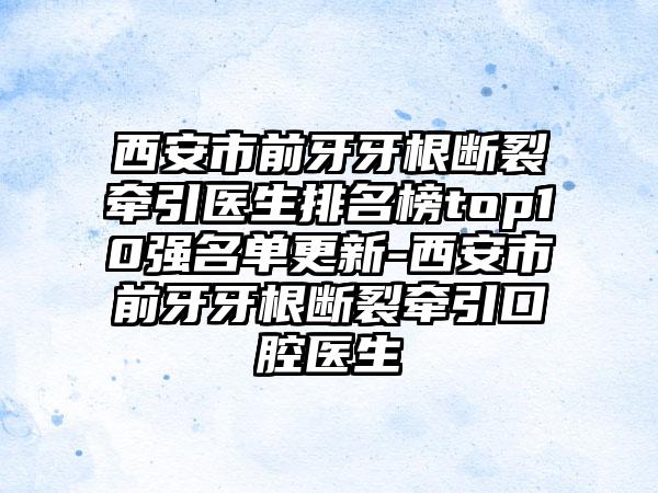 西安市前牙牙根断裂牵引医生排名榜top10强名单更新-西安市前牙牙根断裂牵引口腔医生